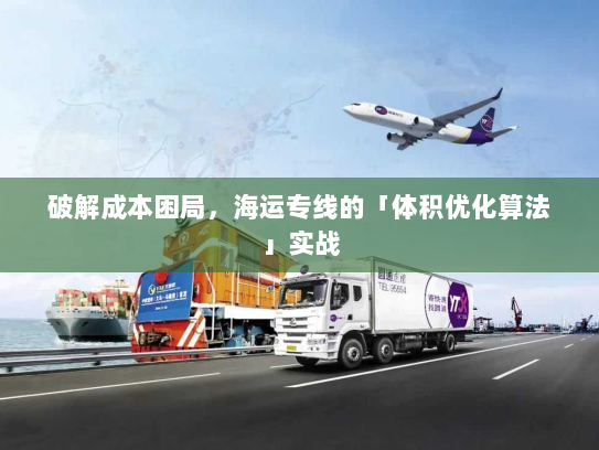 破解成本困局,海运专线的「体积优化算法」实战 破解成本困局,海运专线的「体积优化算法」实战