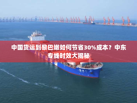 中国货运到黎巴嫩如何节省30%成本？中东专线时效大揭秘