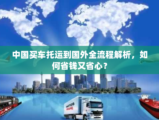 中国买车托运到国外全流程解析，如何省钱又省心？