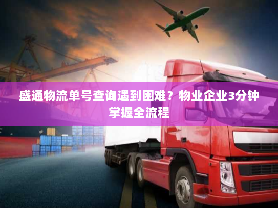 盛通物流单号查询遇到困难？物业企业3分钟掌握全流程