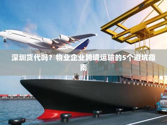 深圳货代吗?物业企业跨境运输的5个避坑指南 深圳货代吗?物业企业跨境运输的5个避坑指南