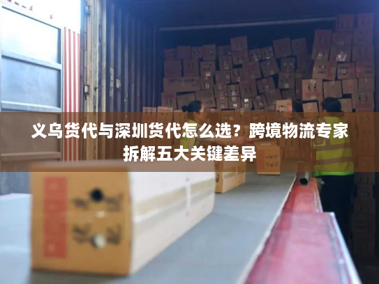 义乌货代与深圳货代怎么选?跨境物流专家拆解五大关键差异 义乌货代与深圳货代怎么选?跨境物流专家拆解五大关键差异