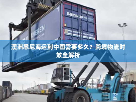 澳洲悉尼海运到中国需要多久?跨境物流时效全解析 澳洲悉尼海运到中国需要多久?跨境物流时效全解析