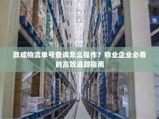 政成物流单号查询怎么操作?物业企业必看的高效追踪指南 政成物流单号查询怎么操作?物业企业必看的高效追踪指南