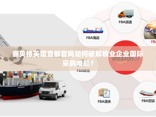 赛贝格英国直邮官网如何破解物业企业国际采购难题？