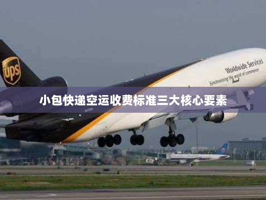 小包快递空运收费标准三大核心要素