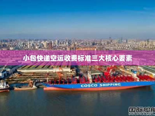 小包快递空运收费标准三大核心要素