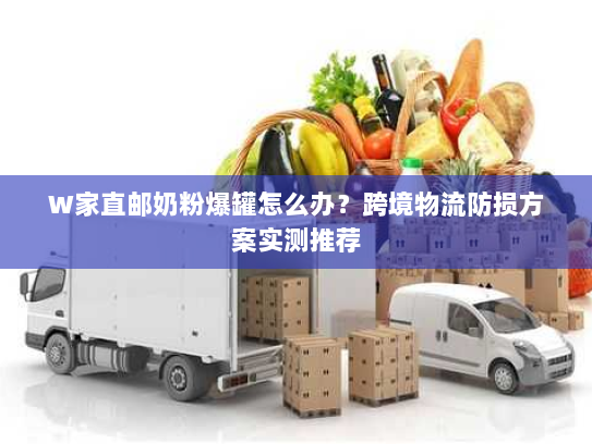 W家直邮奶粉爆罐怎么办?跨境物流防损方案实测推荐 W家直邮奶粉爆罐怎么办?跨境物流防损方案实测推荐