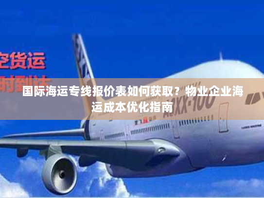 国际海运专线报价表如何获取?物业企业海运成本优化指南 国际海运专线报价表如何获取?物业企业海运成本优化指南