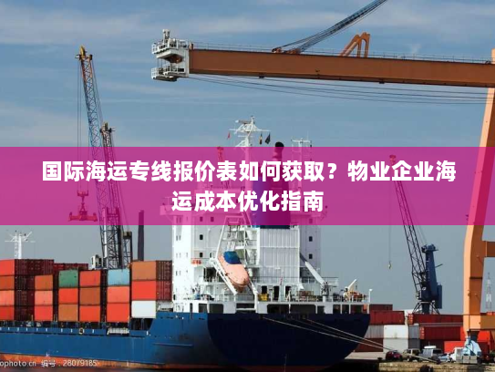 国际海运专线报价表如何获取?物业企业海运成本优化指南 国际海运专线报价表如何获取?物业企业海运成本优化指南