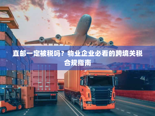 直邮一定被税吗？物业企业必看的跨境关税合规指南