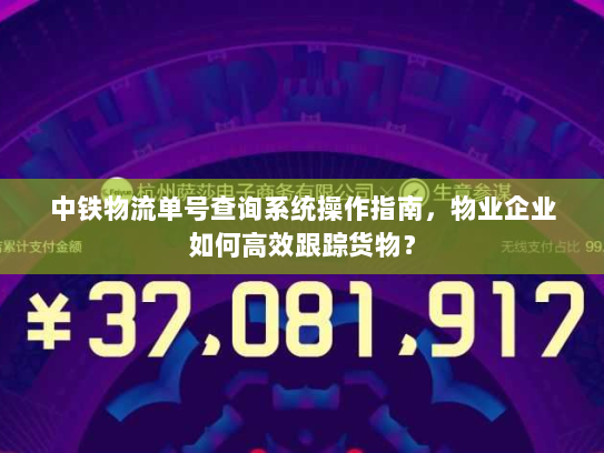 中铁物流单号查询系统操作指南，物业企业如何高效跟踪货物？