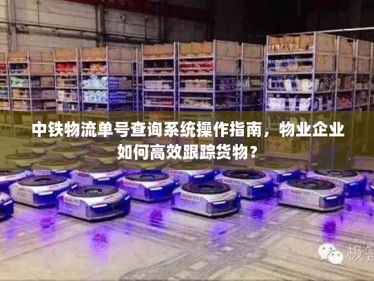 中铁物流单号查询系统操作指南,物业企业如何高效跟踪货物? 中铁物流单号查询系统操作指南,物业企业如何高效跟踪货物?