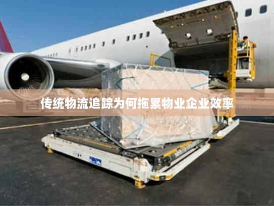 传统物流追踪为何拖累物业企业效率 传统物流追踪为何拖累物业企业效率