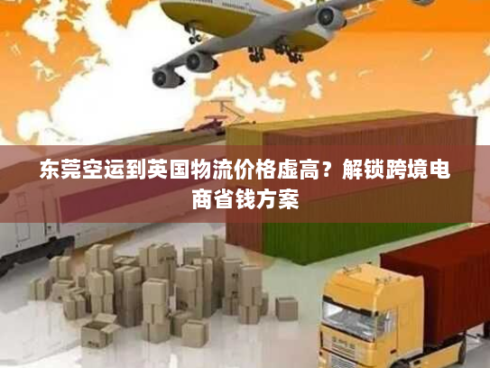东莞空运到英国物流价格虚高？解锁跨境电商省钱方案