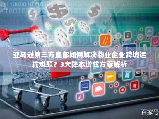 亚马逊第三方直邮如何解决物业企业跨境运输难题?3大降本增效方案解析 亚马逊第三方直邮如何解决物业企业跨境运输难题?3大降本增效方案解析