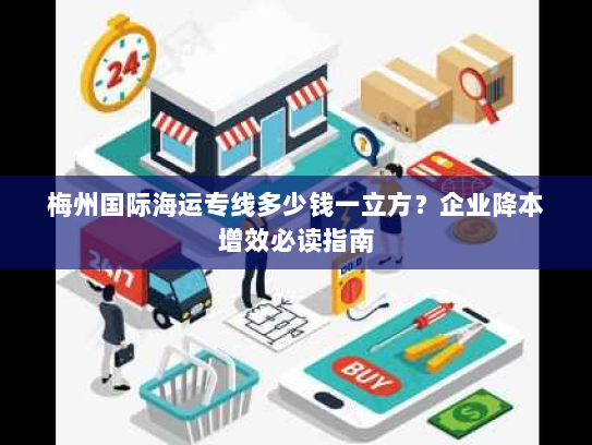 梅州国际海运专线多少钱一立方?企业降本增效必读指南 梅州国际海运专线多少钱一立方?企业降本增效必读指南