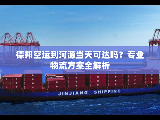 德邦空运到河源当天可达吗?专业物流方案全解析 德邦空运到河源当天可达吗?专业物流方案全解析