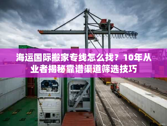 海运国际搬家专线怎么找？10年从业者揭秘靠谱渠道筛选技巧