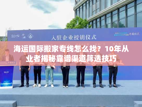海运国际搬家专线怎么找？10年从业者揭秘靠谱渠道筛选技巧
