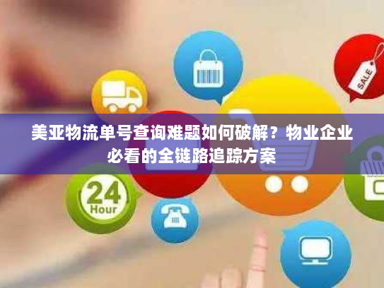 美亚物流单号查询难题如何破解？物业企业必看的全链路追踪方案