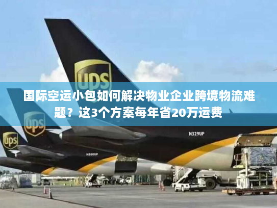 国际空运小包如何解决物业企业跨境物流难题？这3个方案每年省20万运费