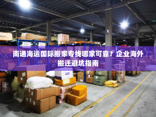 南通海运国际搬家专线哪家可靠?企业海外搬迁避坑指南 南通海运国际搬家专线哪家可靠?企业海外搬迁避坑指南