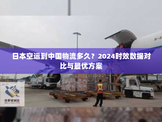 日本空运到中国物流多久?2024时效数据对比与最优方案 日本空运到中国物流多久?2024时效数据对比与最优方案