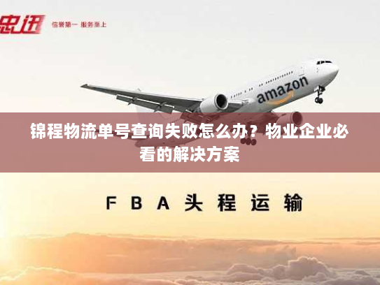 锦程物流单号查询失败怎么办?物业企业必看的解决方案 锦程物流单号查询失败怎么办?物业企业必看的解决方案
