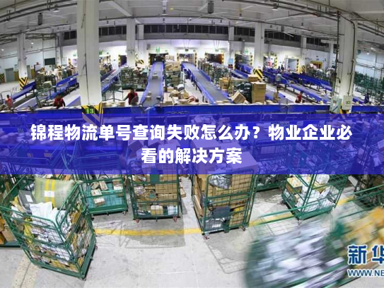 锦程物流单号查询失败怎么办?物业企业必看的解决方案 锦程物流单号查询失败怎么办?物业企业必看的解决方案
