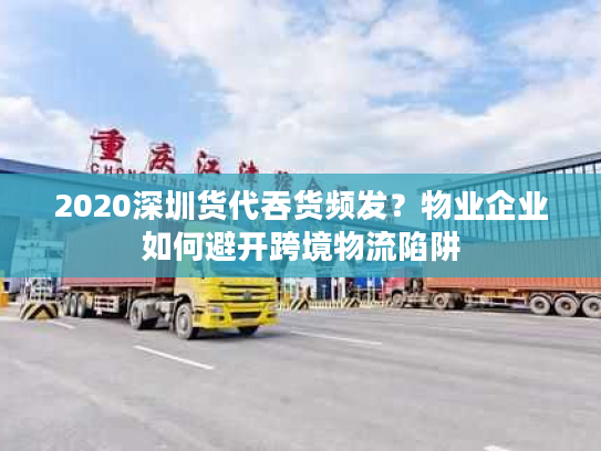 2020深圳货代吞货频发？物业企业如何避开跨境物流陷阱