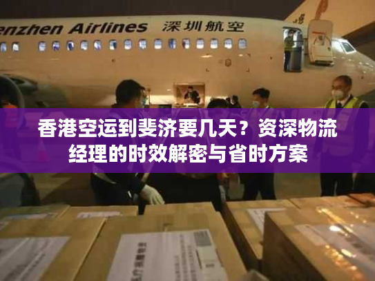 香港空运到斐济要几天？资深物流经理的时效解密与省时方案