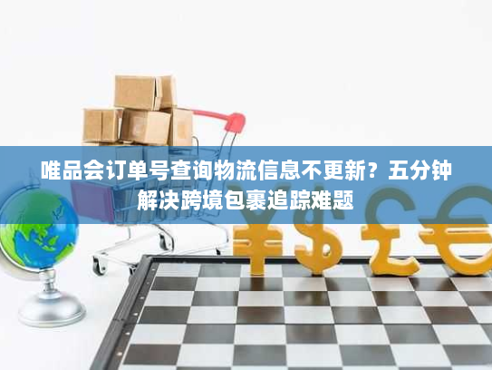 唯品会订单号查询物流信息不更新?五分钟解决跨境包裹追踪难题 唯品会订单号查询物流信息不更新?五分钟解决跨境包裹追踪难题