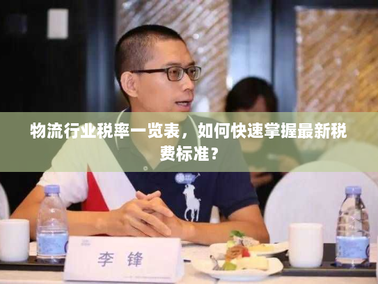 物流行业税率一览表,如何快速掌握最新税费标准? 物流行业税率一览表,如何快速掌握最新税费标准?