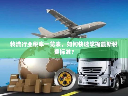 物流行业税率一览表,如何快速掌握最新税费标准? 物流行业税率一览表,如何快速掌握最新税费标准?