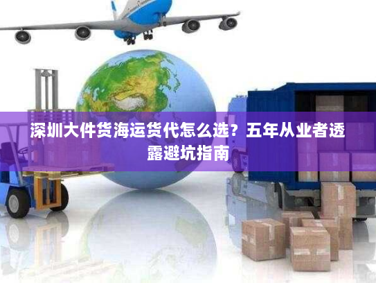 深圳大件货海运货代怎么选?五年从业者透露避坑指南 深圳大件货海运货代怎么选?五年从业者透露避坑指南