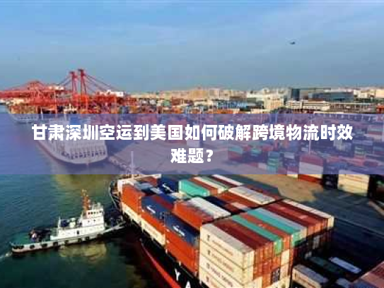 甘肃深圳空运到美国如何破解跨境物流时效难题? 甘肃深圳空运到美国如何破解跨境物流时效难题?