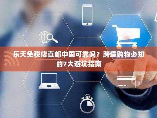 乐天免税店直邮中国可靠吗?跨境购物必知的7大避坑指南 乐天免税店直邮中国可靠吗?跨境购物必知的7大避坑指南