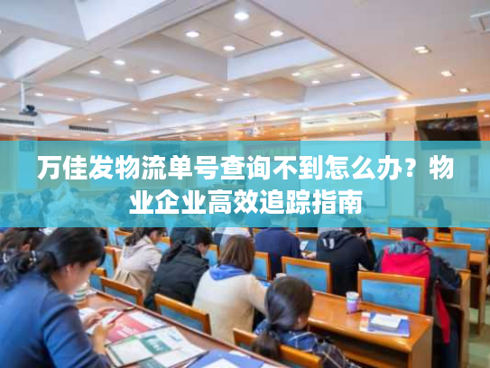 万佳发物流单号查询不到怎么办？物业企业高效追踪指南