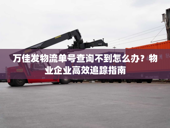 万佳发物流单号查询不到怎么办？物业企业高效追踪指南