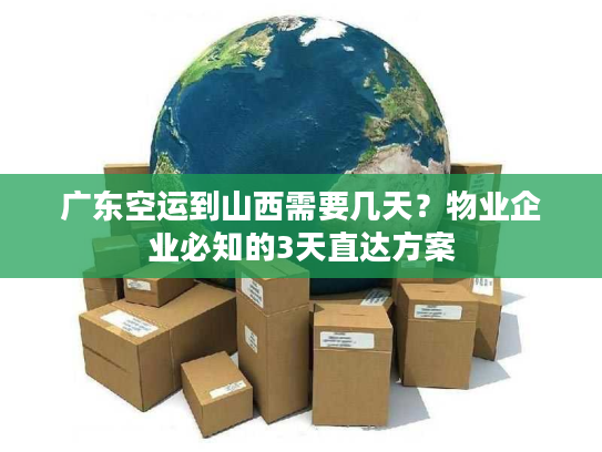 广东空运到山西需要几天？物业企业必知的3天直达方案
