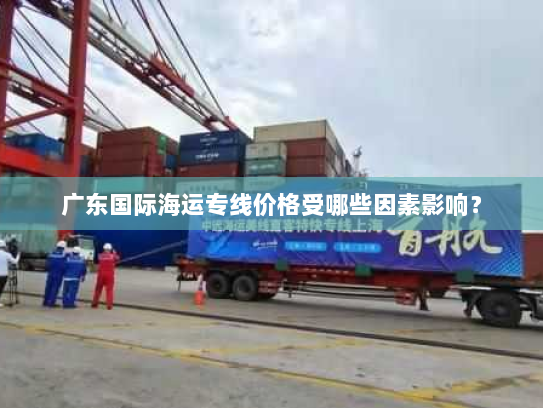 广东国际海运专线价格受哪些因素影响？