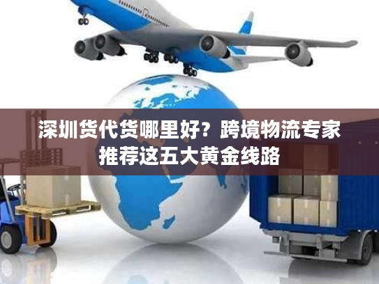 深圳货代货哪里好？跨境物流专家推荐这五大黄金线路