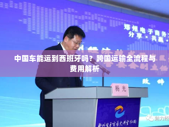 中国车能运到西班牙吗？跨国运输全流程与费用解析