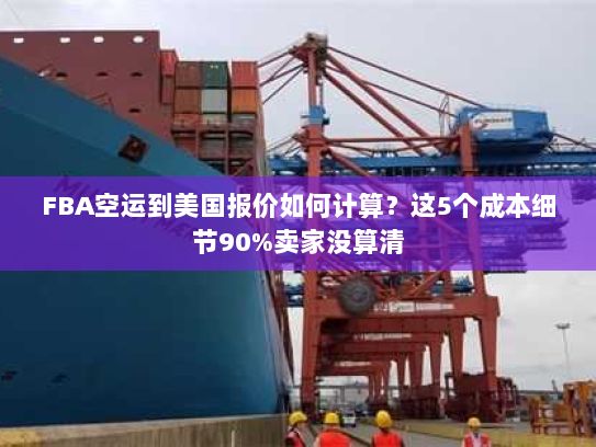 FBA空运到美国报价如何计算?这5个成本细节90%卖家没算清 FBA空运到美国报价如何计算?这5个成本细节90%卖家没算清