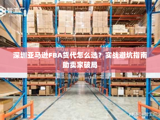 深圳亚马逊FBA货代怎么选?实战避坑指南助卖家破局 深圳亚马逊FBA货代怎么选?实战避坑指南助卖家破局