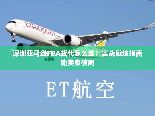 深圳亚马逊FBA货代怎么选?实战避坑指南助卖家破局 深圳亚马逊FBA货代怎么选?实战避坑指南助卖家破局