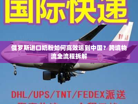 俄罗斯进口奶粉如何高效运到中国?跨境物流全流程拆解 俄罗斯进口奶粉如何高效运到中国?跨境物流全流程拆解
