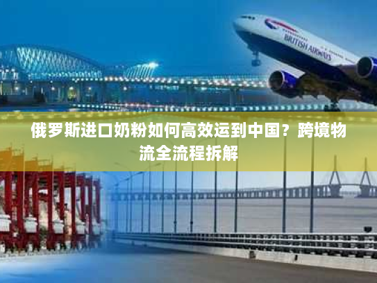 俄罗斯进口奶粉如何高效运到中国?跨境物流全流程拆解 俄罗斯进口奶粉如何高效运到中国?跨境物流全流程拆解