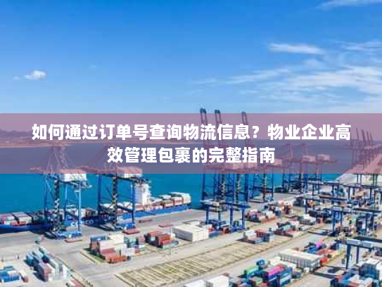 如何通过订单号查询物流信息？物业企业高效管理包裹的完整指南